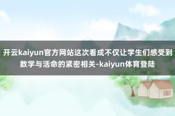 开云kaiyun官方网站这次看成不仅让学生们感受到数学与活命的紧密相关-kaiyun体育登陆