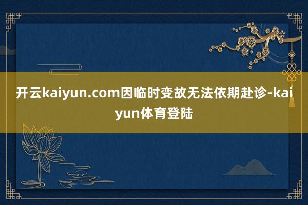 开云kaiyun.com因临时变故无法依期赴诊-kaiyun体育登陆