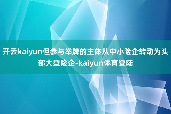 开云kaiyun但参与举牌的主体从中小险企转动为头部大型险企-kaiyun体育登陆