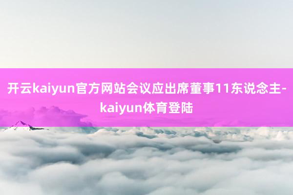开云kaiyun官方网站会议应出席董事11东说念主-kaiyun体育登陆