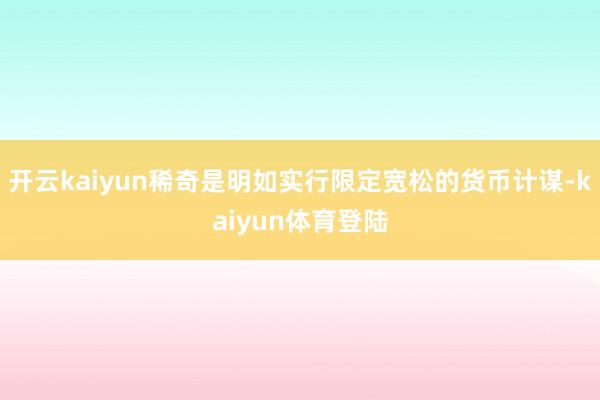 开云kaiyun稀奇是明如实行限定宽松的货币计谋-kaiyun体育登陆