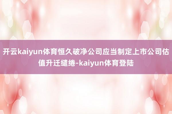 开云kaiyun体育恒久破净公司应当制定上市公司估值升迁缱绻-kaiyun体育登陆
