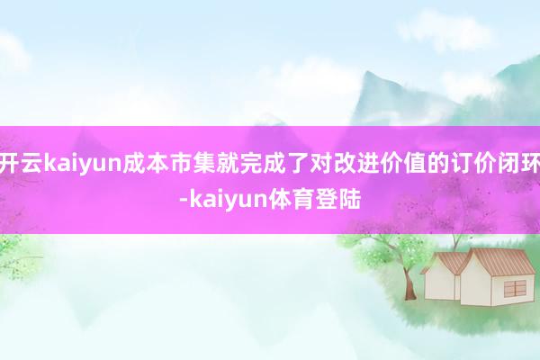 开云kaiyun成本市集就完成了对改进价值的订价闭环-kaiyun体育登陆
