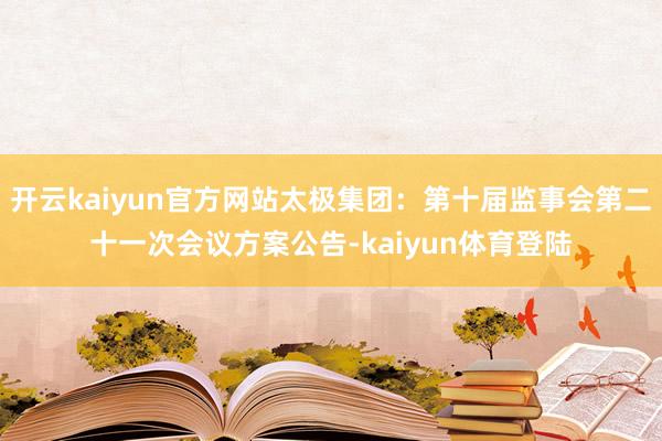开云kaiyun官方网站太极集团：第十届监事会第二十一次会议方案公告-kaiyun体育登陆