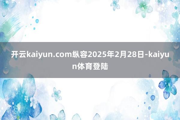 开云kaiyun.com纵容2025年2月28日-kaiyun体育登陆