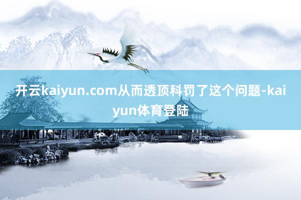 开云kaiyun.com从而透顶科罚了这个问题-kaiyun体育登陆