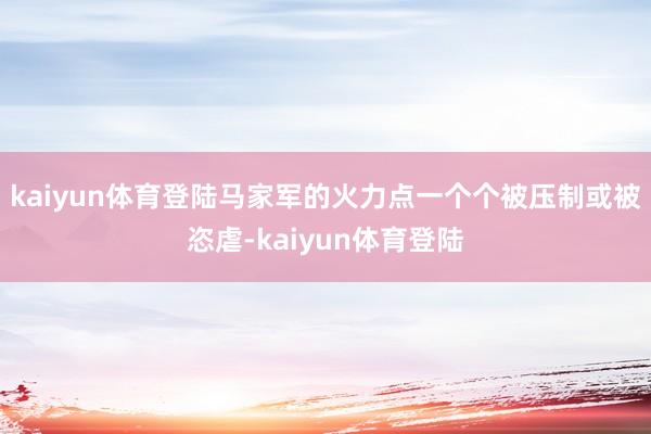 kaiyun体育登陆马家军的火力点一个个被压制或被恣虐-kaiyun体育登陆