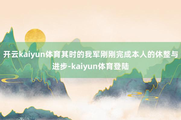 开云kaiyun体育其时的我军刚刚完成本人的休整与进步-kaiyun体育登陆