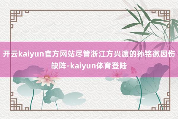 开云kaiyun官方网站尽管浙江方兴渡的孙铭徽因伤缺阵-kaiyun体育登陆