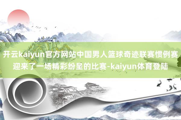 开云kaiyun官方网站中国男人篮球奇迹联赛惯例赛迎来了一场精彩纷呈的比赛-kaiyun体育登陆
