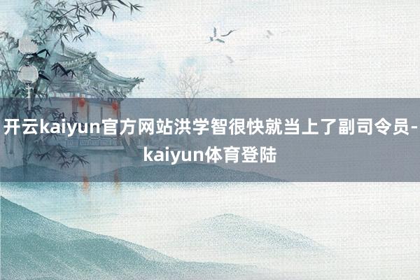 开云kaiyun官方网站洪学智很快就当上了副司令员-kaiyun体育登陆