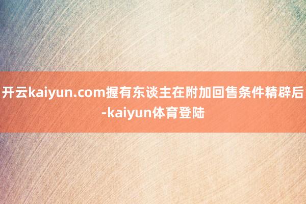 开云kaiyun.com握有东谈主在附加回售条件精辟后-kaiyun体育登陆