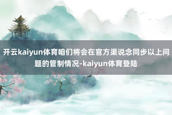 开云kaiyun体育咱们将会在官方渠说念同步以上问题的管制情况-kaiyun体育登陆