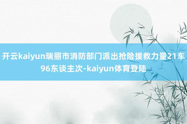 开云kaiyun瑞丽市消防部门派出抢险援救力量21车96东谈主次-kaiyun体育登陆