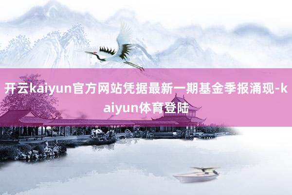 开云kaiyun官方网站凭据最新一期基金季报涌现-kaiyun体育登陆