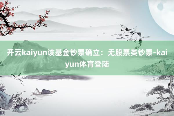 开云kaiyun该基金钞票确立：无股票类钞票-kaiyun体育登陆