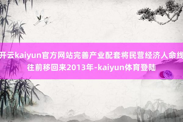 开云kaiyun官方网站完善产业配套将民营经济人命线往前移回来2013年-kaiyun体育登陆