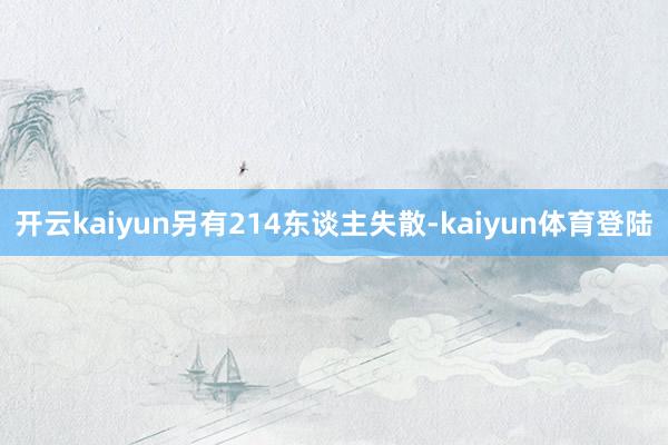开云kaiyun另有214东谈主失散-kaiyun体育登陆