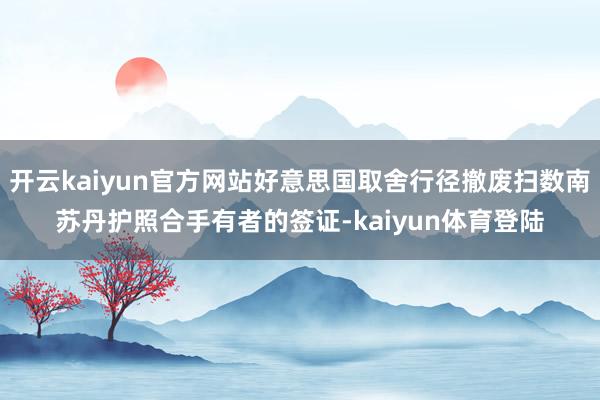 开云kaiyun官方网站好意思国取舍行径撤废扫数南苏丹护照合手有者的签证-kaiyun体育登陆