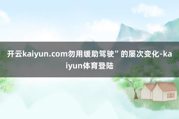 开云kaiyun.com勿用缓助驾驶”的屡次变化-kaiyun体育登陆