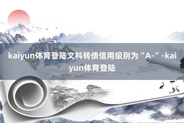 kaiyun体育登陆文科转债信用级别为“A-”-kaiyun体育登陆