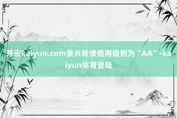 开云kaiyun.com景兴转债信用级别为“AA”-kaiyun体育登陆