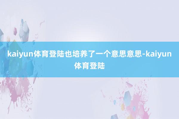 kaiyun体育登陆也培养了一个意思意思-kaiyun体育登陆
