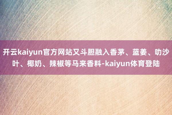 开云kaiyun官方网站又斗胆融入香茅、蓝姜、叻沙叶、椰奶、辣椒等马来香料-kaiyun体育登陆