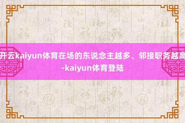 开云kaiyun体育在场的东说念主越多、邻接职务越高-kaiyun体育登陆