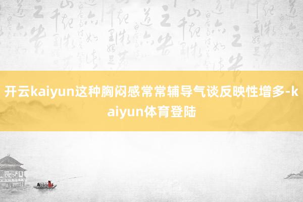开云kaiyun这种胸闷感常常辅导气谈反映性增多-kaiyun体育登陆