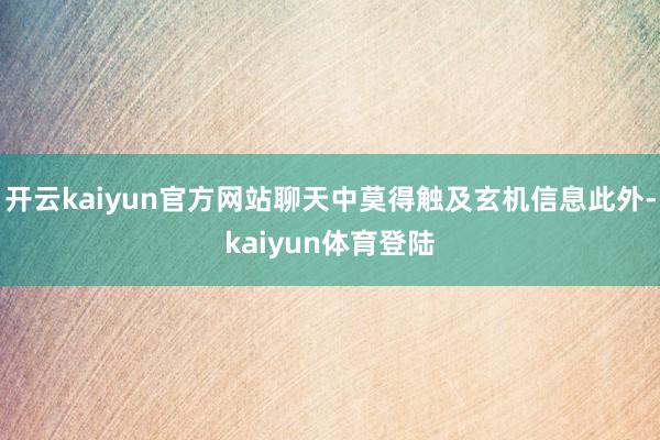 开云kaiyun官方网站聊天中莫得触及玄机信息此外-kaiyun体育登陆
