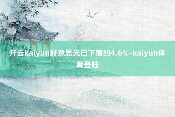 开云kaiyun好意思元已下落约4.6%-kaiyun体育登陆