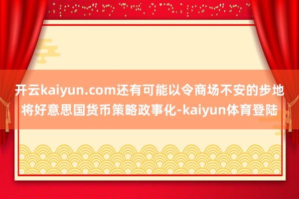 开云kaiyun.com还有可能以令商场不安的步地将好意思国货币策略政事化-kaiyun体育登陆