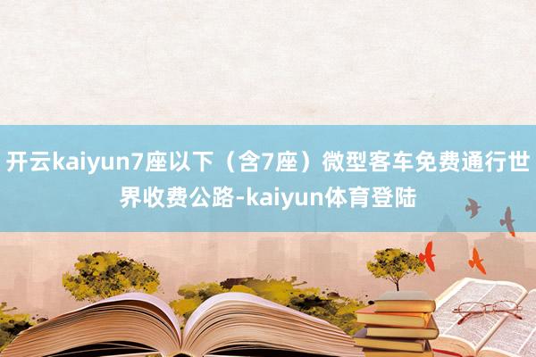 开云kaiyun7座以下（含7座）微型客车免费通行世界收费公路-kaiyun体育登陆