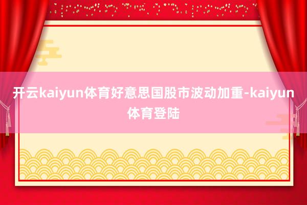 开云kaiyun体育好意思国股市波动加重-kaiyun体育登陆