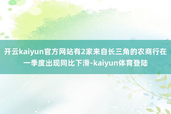 开云kaiyun官方网站有2家来自长三角的农商行在一季度出现同比下滑-kaiyun体育登陆