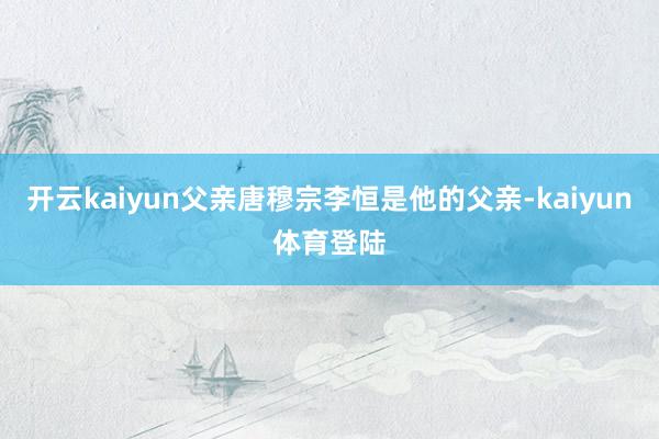 开云kaiyun父亲唐穆宗李恒是他的父亲-kaiyun体育登陆