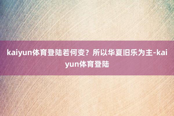 kaiyun体育登陆若何变？所以华夏旧乐为主-kaiyun体育登陆