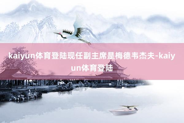 kaiyun体育登陆现任副主席是梅德韦杰夫-kaiyun体育登陆
