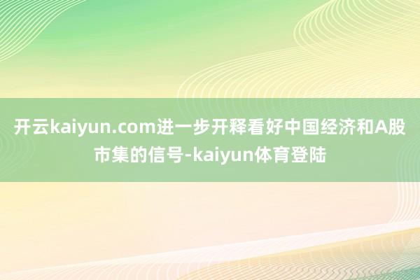 开云kaiyun.com进一步开释看好中国经济和A股市集的信号-kaiyun体育登陆
