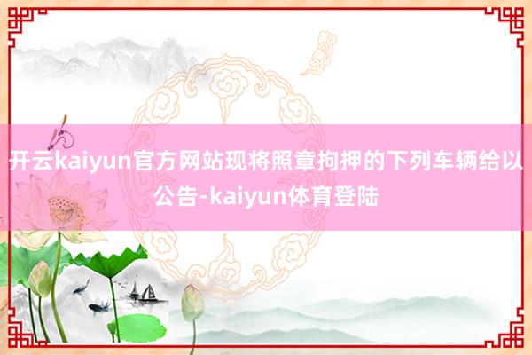 开云kaiyun官方网站现将照章拘押的下列车辆给以公告-kaiyun体育登陆