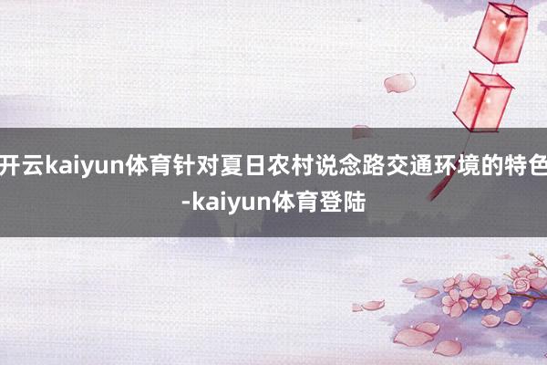 开云kaiyun体育针对夏日农村说念路交通环境的特色-kaiyun体育登陆