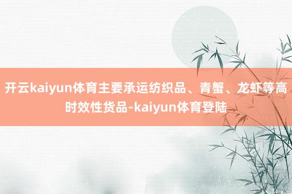 开云kaiyun体育主要承运纺织品、青蟹、龙虾等高时效性货品-kaiyun体育登陆