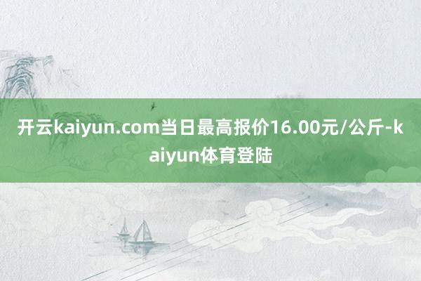 开云kaiyun.com当日最高报价16.00元/公斤-kaiyun体育登陆