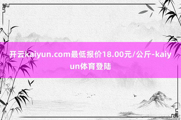 开云kaiyun.com最低报价18.00元/公斤-kaiyun体育登陆
