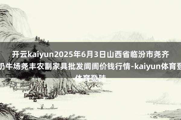 开云kaiyun2025年6月3日山西省临汾市尧齐区奶牛场尧丰农副家具批发阛阓价钱行情-kaiyun体育登陆