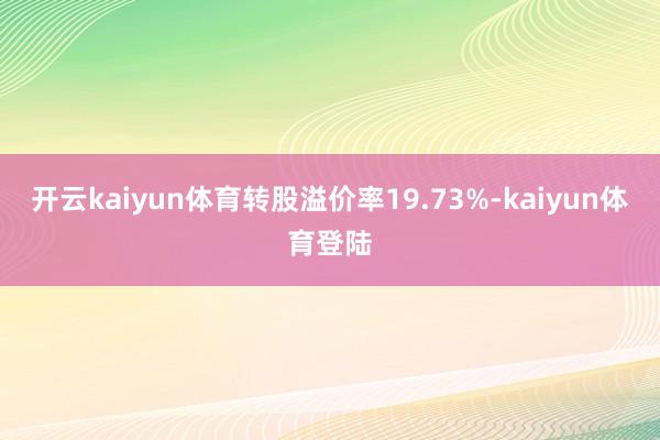 开云kaiyun体育转股溢价率19.73%-kaiyun体育登陆
