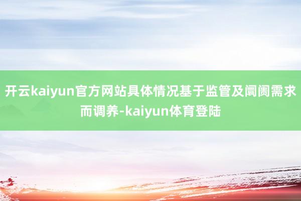 开云kaiyun官方网站具体情况基于监管及阛阓需求而调养-kaiyun体育登陆