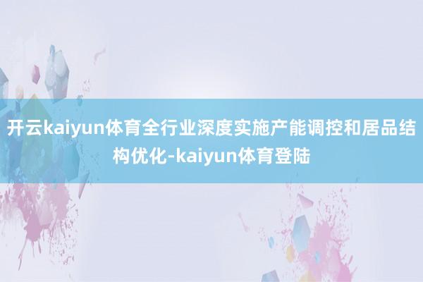 开云kaiyun体育全行业深度实施产能调控和居品结构优化-kaiyun体育登陆