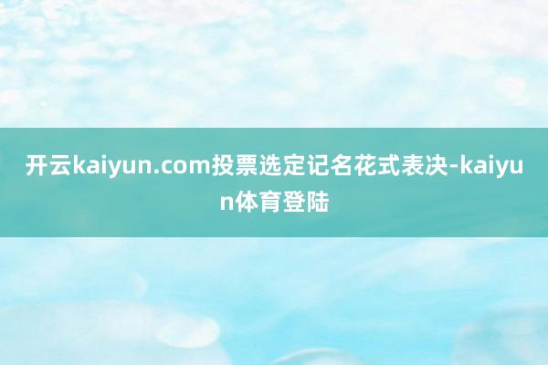 开云kaiyun.com投票选定记名花式表决-kaiyun体育登陆